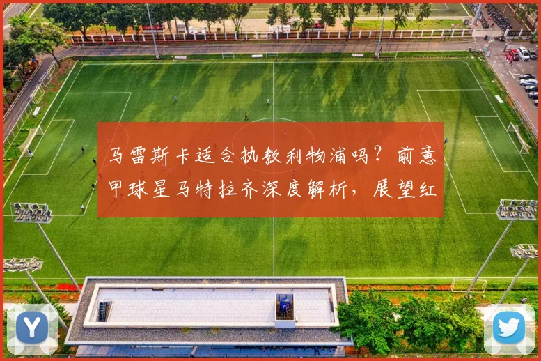马雷斯卡适合执教利物浦吗？前意甲球星马特拉齐深度解析，展望红军2026年全新战术愿景与潜在变化