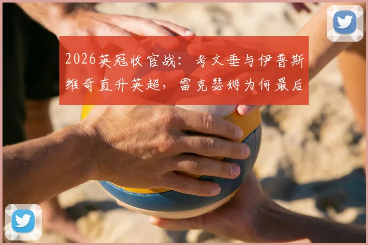 2026英冠收官战：考文垂与伊普斯维奇直升英超，雷克瑟姆为何最后关头痛失附加赛席位？全面解析升级规则与末轮关键比分