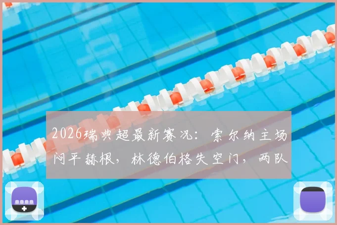 2026瑞典超最新赛况：索尔纳主场闷平赫根，林德伯格失空门，两队多人伤退全解析