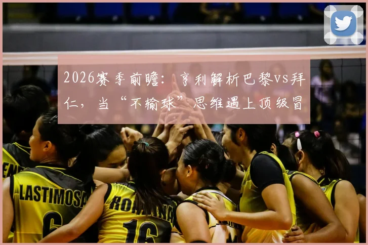 2026赛季前瞻：亨利解析巴黎vs拜仁，当“不输球”思维遇上顶级冒险精神，比赛会如何演变？