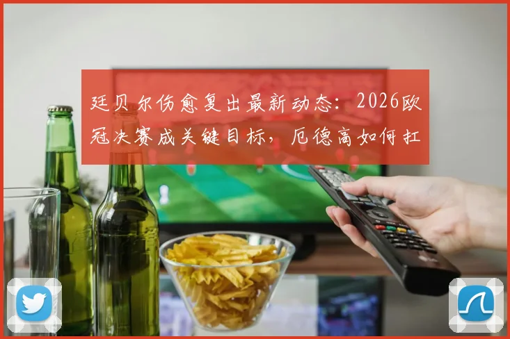 廷贝尔伤愈复出最新动态:2026欧冠决赛成关键目标,厄德高如何扛起阿森纳进攻重任