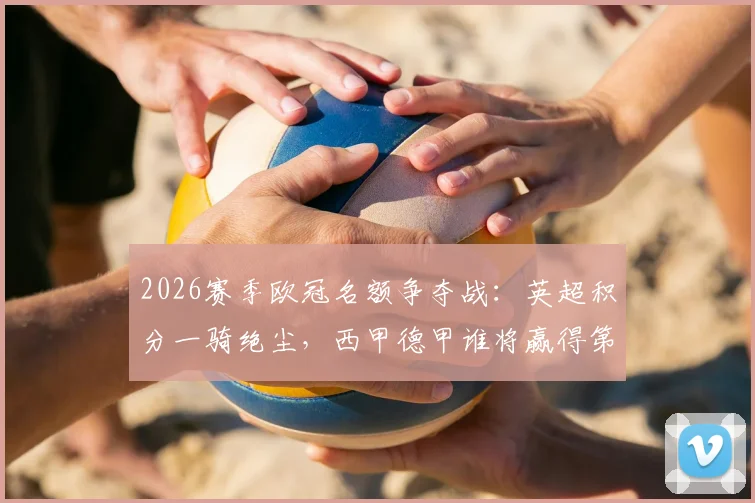 2026赛季欧冠名额争夺战：英超积分一骑绝尘，西甲德甲谁将赢得第五席位？附欧战积分规则详解