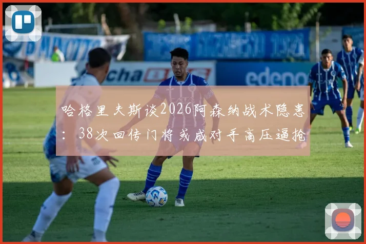 哈格里夫斯谈2026阿森纳战术隐患:38次回传门将或成对手高压逼抢突破口