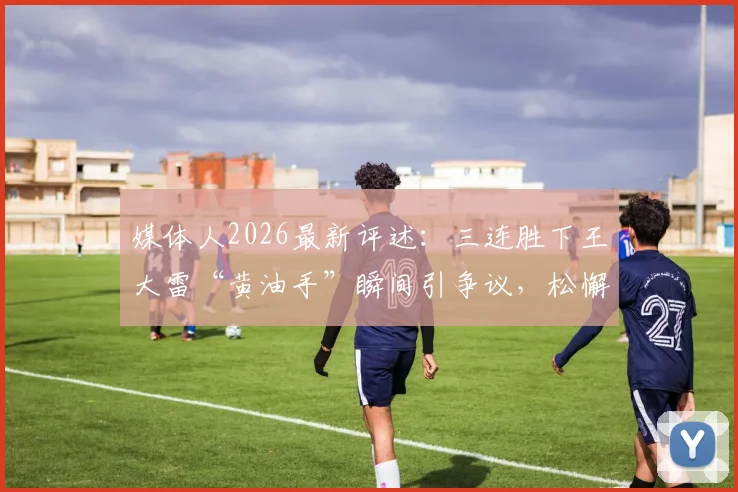 媒体人2026最新评述:三连胜下王大雷“黄油手”瞬间引争议,松懈心态成关键,瑕不掩瑜整体表现仍获肯定