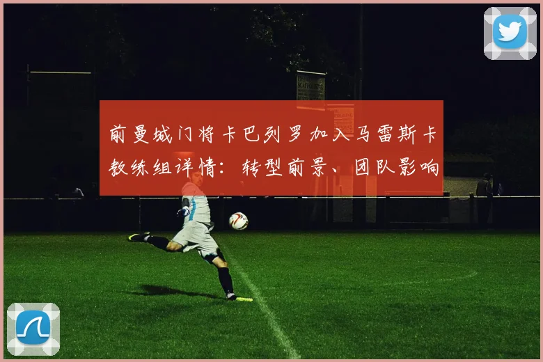 前曼城门将卡巴列罗加入马雷斯卡教练组详情：转型前景、团队影响及英超门将执教案例分析