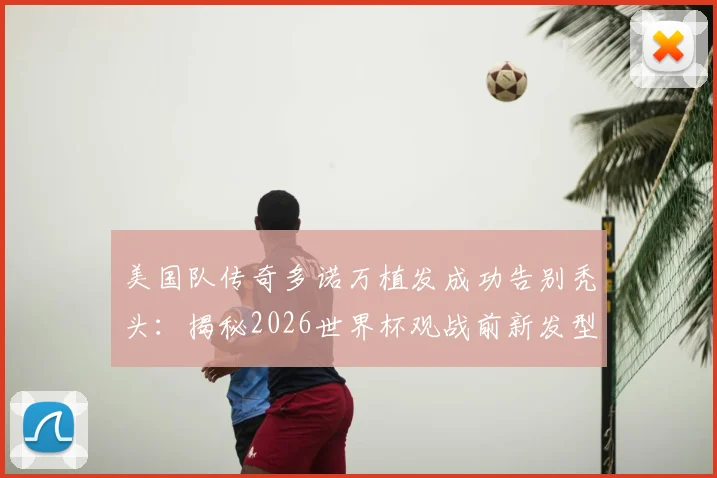 美国队传奇多诺万植发成功告别秃头:揭秘2026世界杯观战前新发型技术、价格与球迷热议