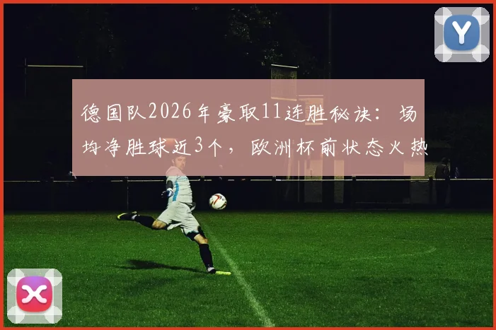 德国队2026年豪取11连胜秘诀：场均净胜球近3个，欧洲杯前状态火热全解析
