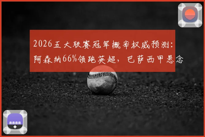 2026五大联赛冠军概率权威预测：阿森纳66%领跑英超，巴萨西甲悬念几何？附最新外媒数据解析