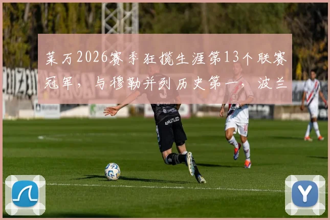 莱万2026赛季狂揽生涯第13个联赛冠军，与穆勒并列历史第一，波兰神锋成就超越想象