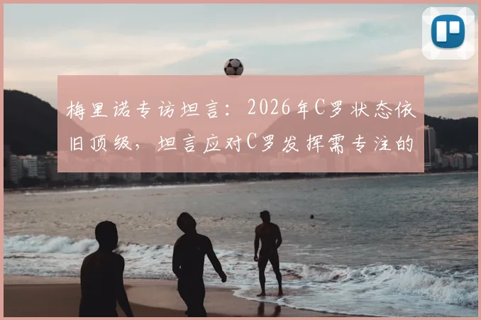 梅里诺专访坦言：2026年C罗状态依旧顶级，坦言应对C罗发挥需专注的实战策略分析