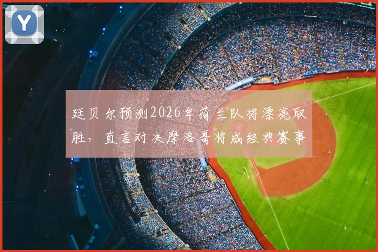 廷贝尔预测2026年荷兰队将漂亮取胜,直言对决摩洛哥将成经典赛事,附详细赛前分析看点解读