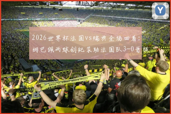 2026世界杯法国vs瑞典全场回看:姆巴佩两球创纪录助法国队3-0晋级16强,最新赛程出炉