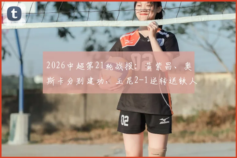 2026中超第21轮战报：黄紫昌、奥斯卡分别建功，玉昆2-1逆转送铁人六连败，赛后解析与全场数据一览