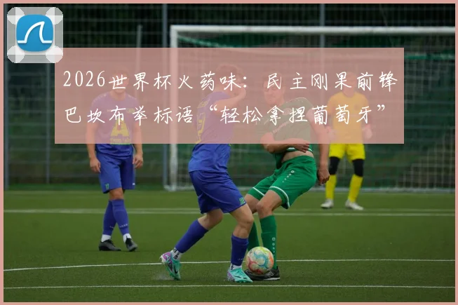 2026世界杯火药味：民主刚果前锋巴坎布举标语“轻松拿捏葡萄牙”，是挑衅还是自信？