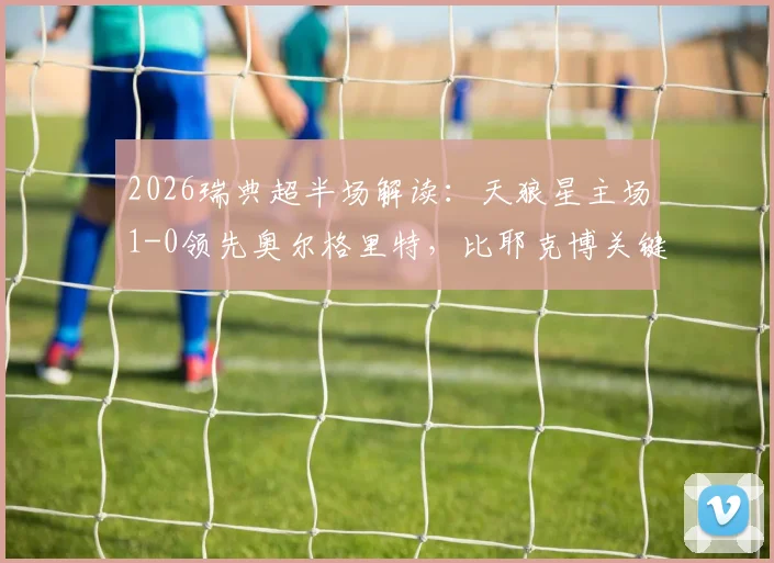 2026瑞典超半场解读：天狼星主场1-0领先奥尔格里特，比耶克博关键破门，附两队半场数据深度分析与赛后集锦