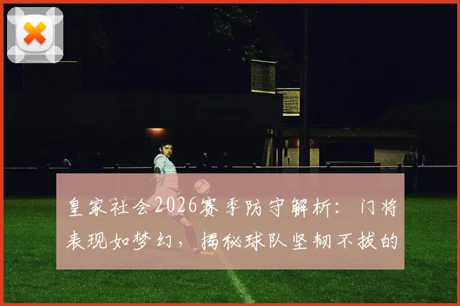 皇家社会2026赛季防守解析：门将表现如梦幻，揭秘球队坚韧不拔的胜利基因