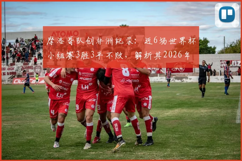 摩洛哥队创非洲纪录：近6场世界杯小组赛3胜3平不败，解析其2026年世界杯前景与战术秘诀