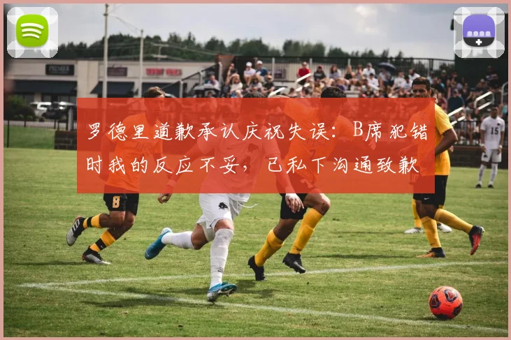 罗德里道歉承认庆祝失误：B席犯错时我的反应不妥，已私下沟通致歉