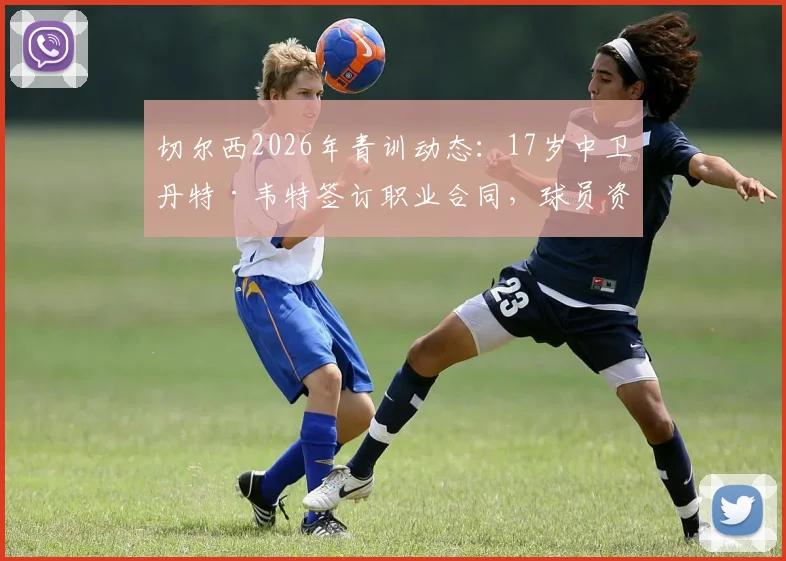 切尔西2026年青训动态:17岁中卫丹特·韦特签订职业合同,球员资料与未来前景解读
