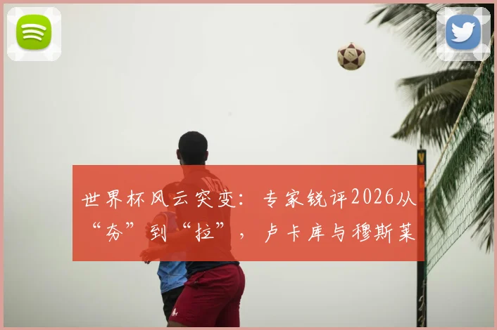 世界杯风云突变：专家锐评2026从“夯”到“拉”，卢卡库与穆斯莱拉谁的表现更令人大跌眼镜？