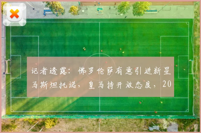 记者透露:佛罗伦萨有意引进新星马斯坦托诺,皇马持开放态度,2026可能外租