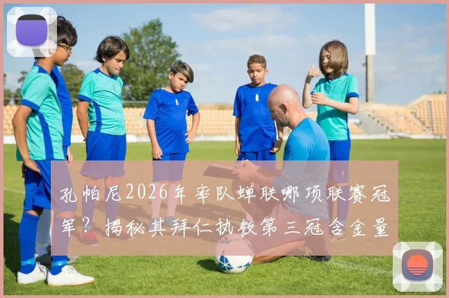 孔帕尼2026年率队蝉联哪项联赛冠军?揭秘其拜仁执教第三冠含金量与战术风格