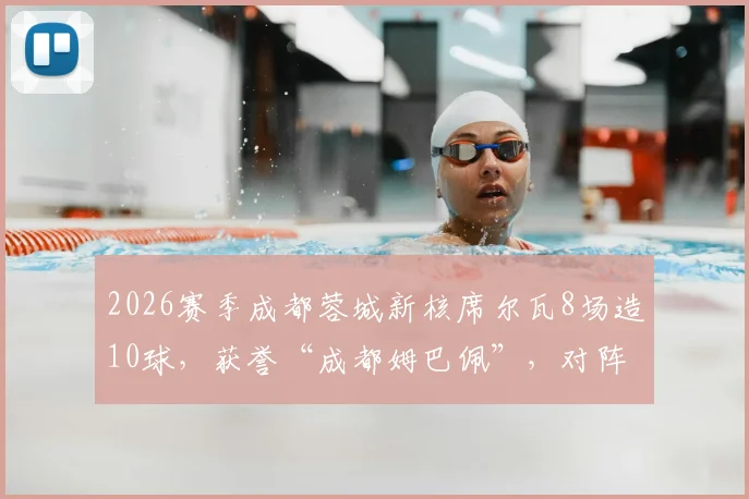 2026赛季成都蓉城新核席尔瓦8场造10球,获誉“成都姆巴佩”,对阵浙江传射全解析