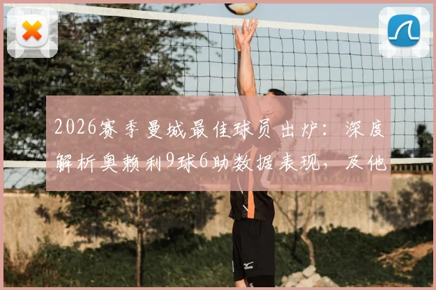2026赛季曼城最佳球员出炉：深度解析奥赖利9球6助数据表现，及他对球队攻防两端的核心价值