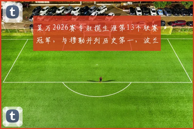 莱万2026赛季狂揽生涯第13个联赛冠军，与穆勒并列历史第一，波兰神锋成就超越想象