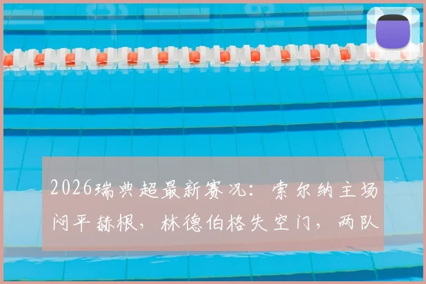 2026瑞典超最新赛况：索尔纳主场闷平赫根，林德伯格失空门，两队多人伤退全解析