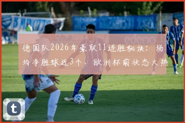 德国队2026年豪取11连胜秘诀：场均净胜球近3个，欧洲杯前状态火热全解析