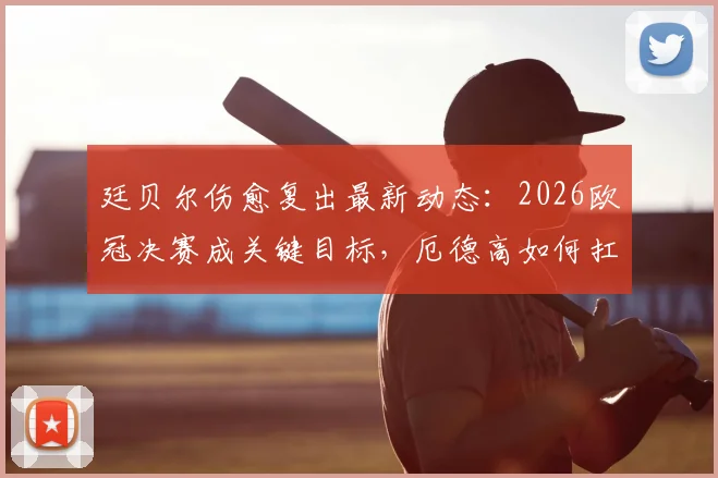 廷贝尔伤愈复出最新动态:2026欧冠决赛成关键目标,厄德高如何扛起阿森纳进攻重任