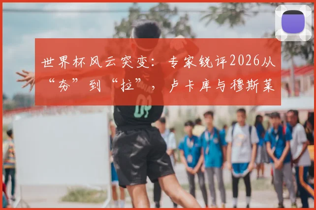 世界杯风云突变：专家锐评2026从“夯”到“拉”，卢卡库与穆斯莱拉谁的表现更令人大跌眼镜？