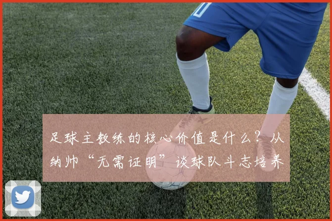 足球主教练的核心价值是什么？从纳帅“无需证明”谈球队斗志培养与主帅压力管理