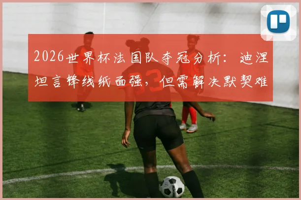 2026世界杯法国队夺冠分析:迪涅坦言锋线纸面强,但需解决默契难题,强敌环伺下前景如何?