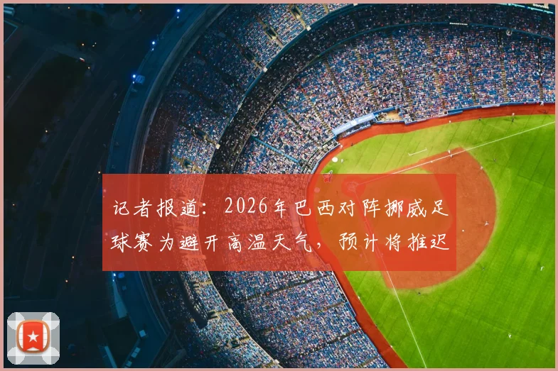 记者报道：2026年巴西对阵挪威足球赛为避开高温天气，预计将推迟一小时开赛，保障球员安全与比赛质量