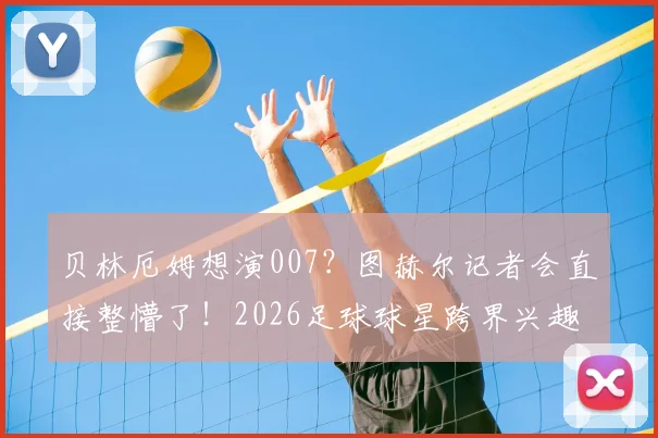 贝林厄姆想演007？图赫尔记者会直接整懵了！2026足球球星跨界兴趣引热议
