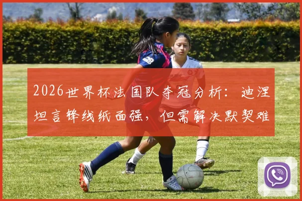 2026世界杯法国队夺冠分析:迪涅坦言锋线纸面强,但需解决默契难题,强敌环伺下前景如何?