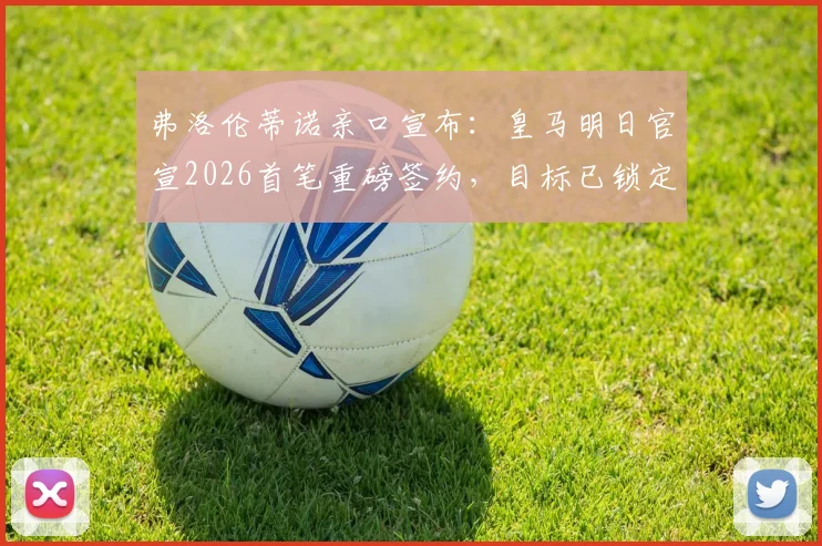 弗洛伦蒂诺亲口宣布:皇马明日官宣2026首笔重磅签约,目标已锁定几人?