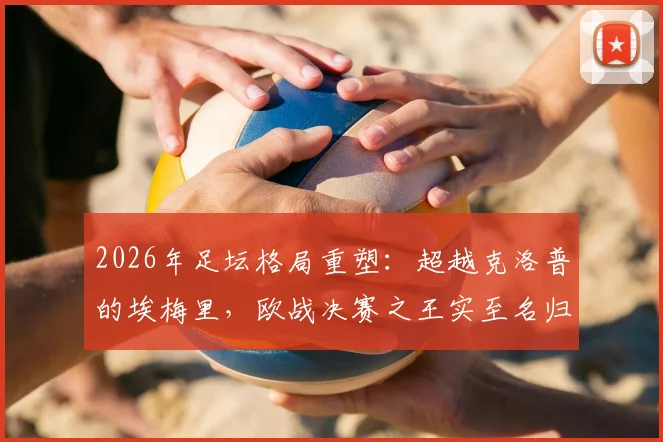 2026年足坛格局重塑：超越克洛普的埃梅里，欧战决赛之王实至名归