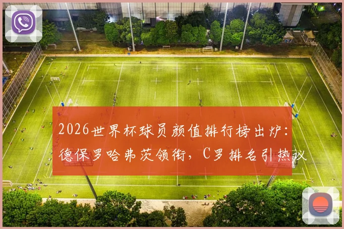 2026世界杯球员颜值排行榜出炉：德保罗哈弗茨领衔，C罗排名引热议，球迷评选标准深度探讨