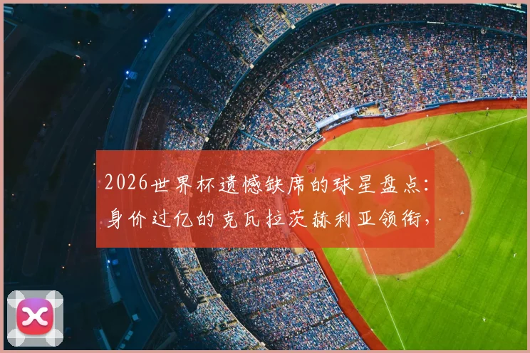 2026世界杯遗憾缺席的球星盘点：身价过亿的克瓦拉茨赫利亚领衔，帕尔默、托纳利等为何无缘？