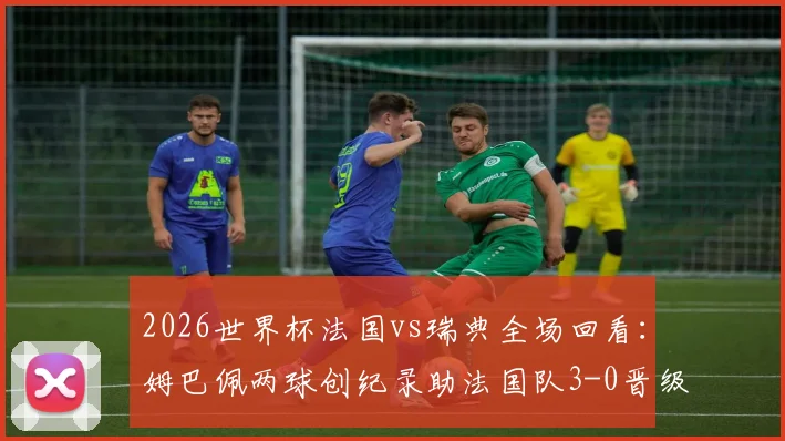 2026世界杯法国vs瑞典全场回看:姆巴佩两球创纪录助法国队3-0晋级16强,最新赛程出炉