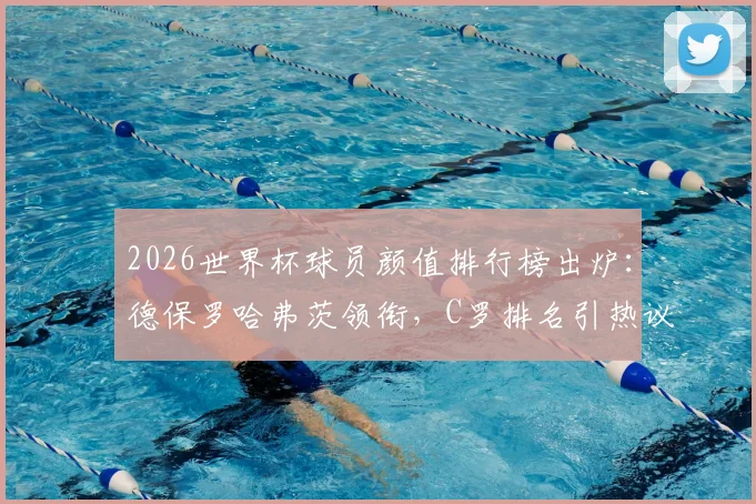 2026世界杯球员颜值排行榜出炉：德保罗哈弗茨领衔，C罗排名引热议，球迷评选标准深度探讨