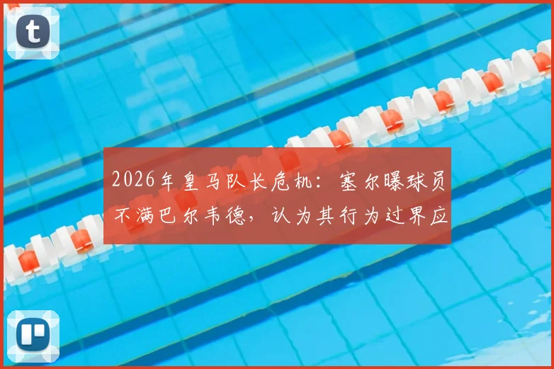 2026年皇马队长危机：塞尔曝球员不满巴尔韦德，认为其行为过界应卸任