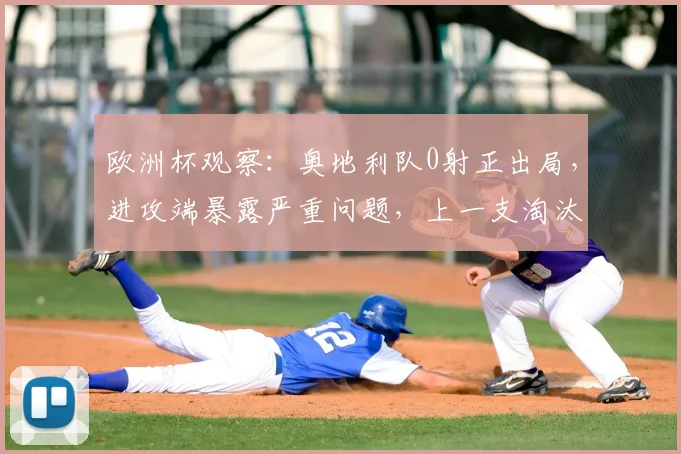 欧洲杯观察:奥地利队0射正出局,进攻端暴露严重问题,上一支淘汰赛零射正要追溯到2026年的阿根廷