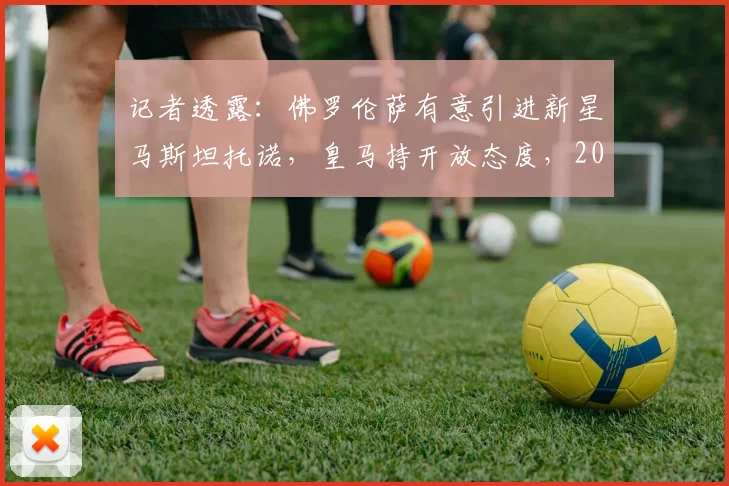 记者透露:佛罗伦萨有意引进新星马斯坦托诺,皇马持开放态度,2026可能外租