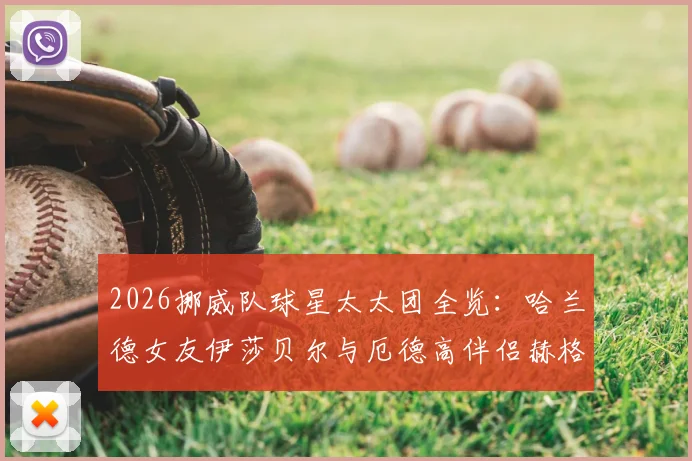 2026挪威队球星太太团全览：哈兰德女友伊莎贝尔与厄德高伴侣赫格贝里领衔，多元背景引关注