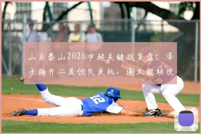 山东泰山2026中超关键战复盘：泽卡梅开二度但失良机，谢文能助攻定乾坤，2-0力克铁人队全解析
