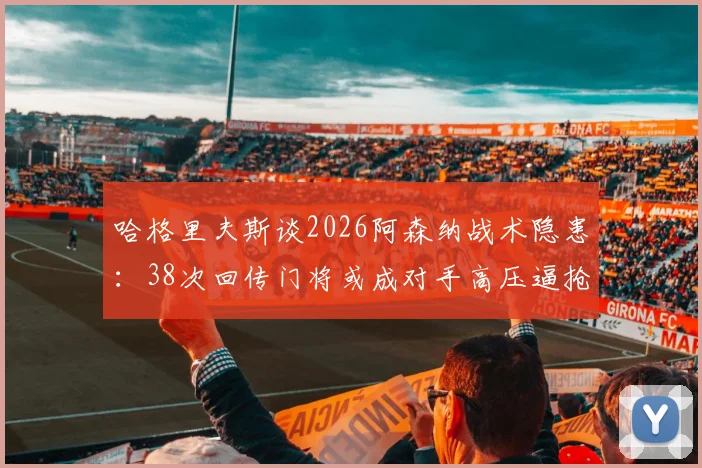 哈格里夫斯谈2026阿森纳战术隐患:38次回传门将或成对手高压逼抢突破口